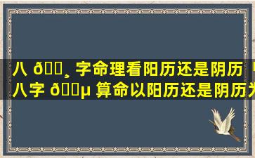 八 🕸 字命理看阳历还是阴历「八字 🐵 算命以阳历还是阴历为主」